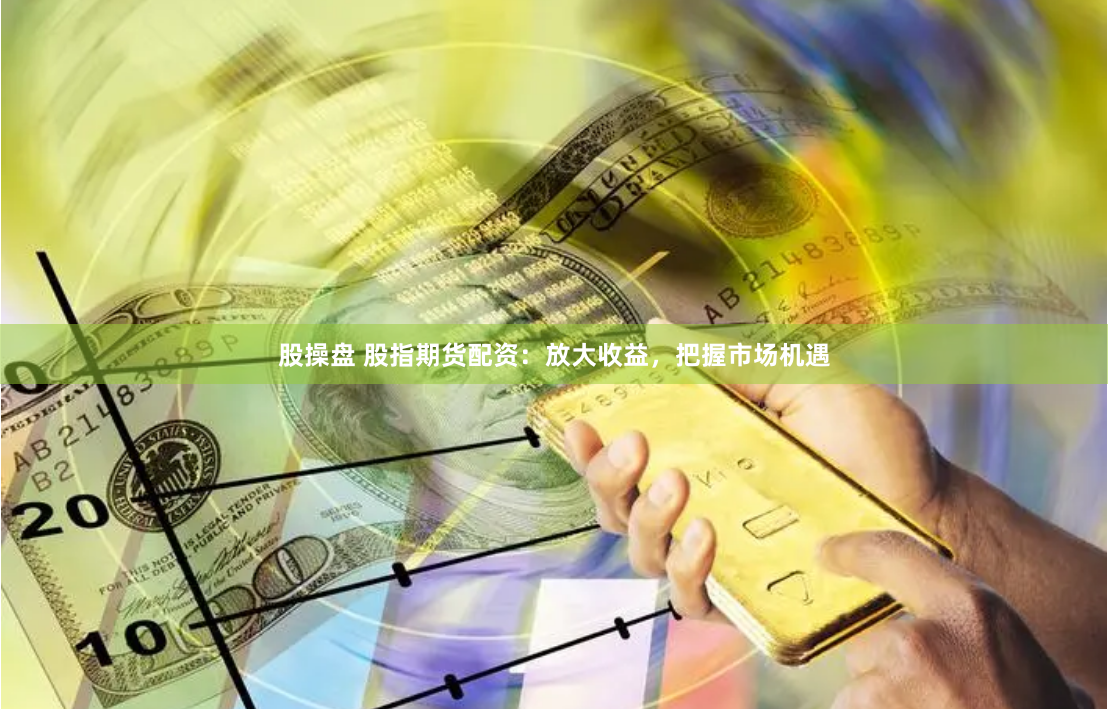 股操盘 股指期货配资：放大收益，把握市场机遇