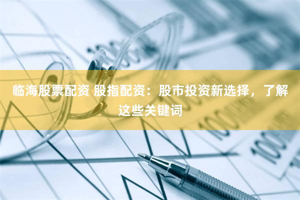 临海股票配资 股指配资：股市投资新选择，了解这些关键词