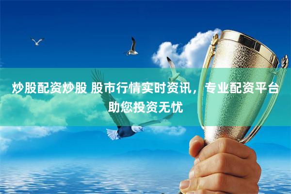 炒股配资炒股 股市行情实时资讯，专业配资平台助您投资无忧