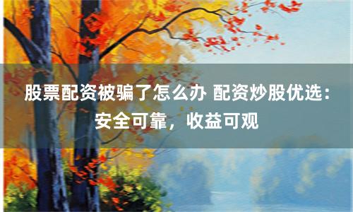 股票配资被骗了怎么办 配资炒股优选：安全可靠，收益可观