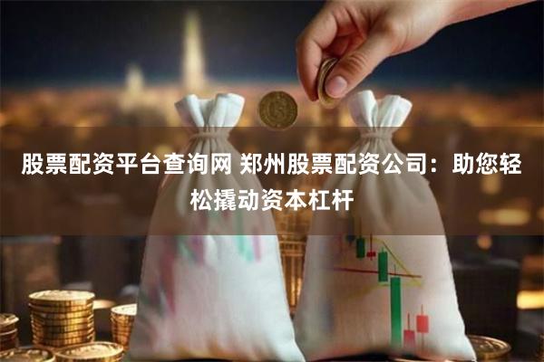 股票配资平台查询网 郑州股票配资公司：助您轻松撬动资本杠杆