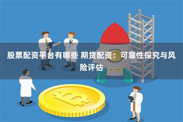 股票配资平台有哪些 期货配资：可靠性探究与风险评估