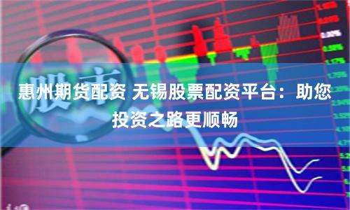 惠州期货配资 无锡股票配资平台：助您投资之路更顺畅