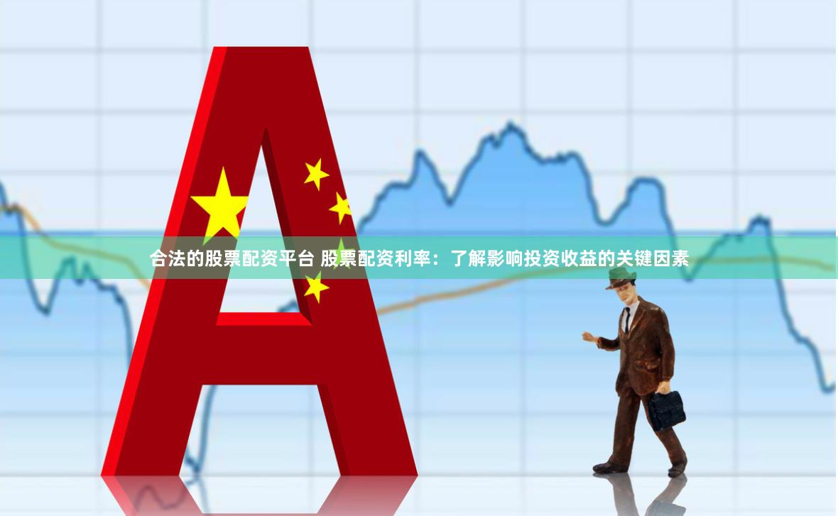 合法的股票配资平台 股票配资利率：了解影响投资收益的关键因素