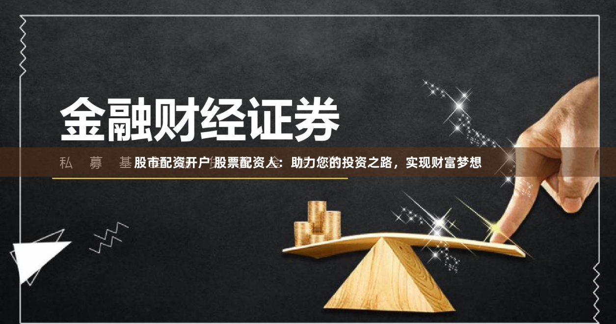 股市配资开户 股票配资人：助力您的投资之路，实现财富梦想