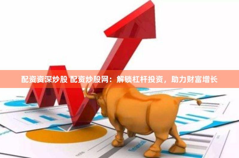配资资深炒股 配资炒股网：解锁杠杆投资，助力财富增长