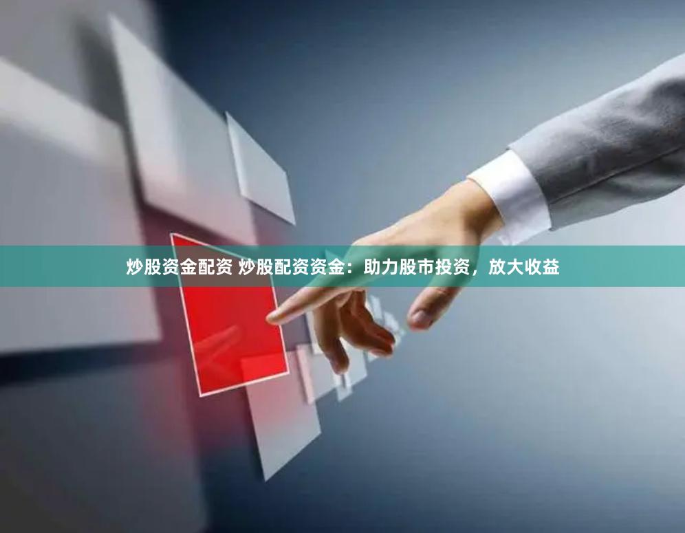 炒股资金配资 炒股配资资金：助力股市投资，放大收益