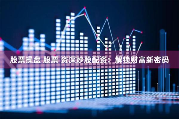 股票操盘 股票 资深炒股配资：解锁财富新密码