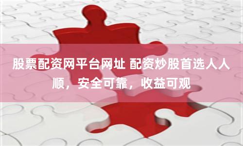 股票配资网平台网址 配资炒股首选人人顺，安全可靠，收益可观