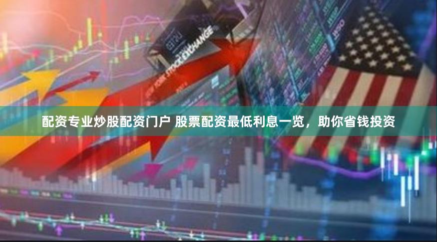 配资专业炒股配资门户 股票配资最低利息一览，助你省钱投资