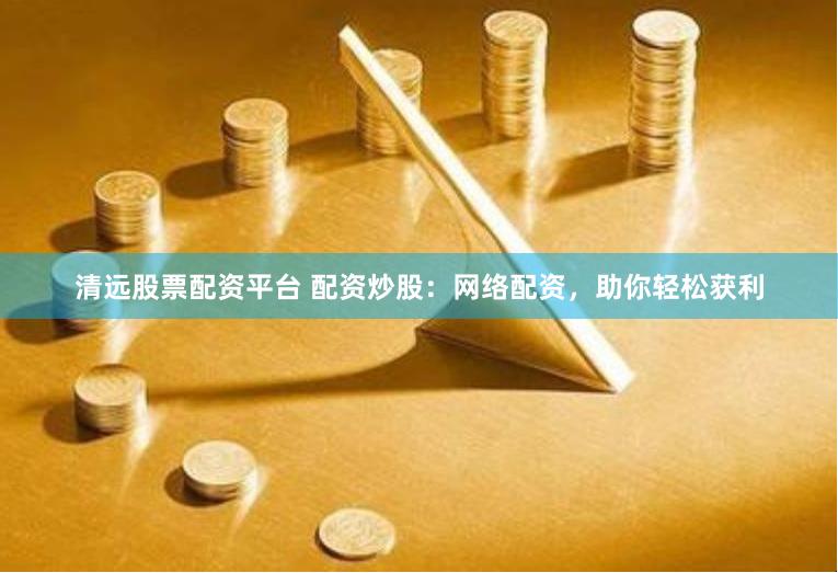 清远股票配资平台 配资炒股：网络配资，助你轻松获利