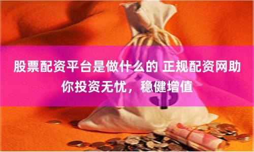 股票配资平台是做什么的 正规配资网助你投资无忧，稳健增值