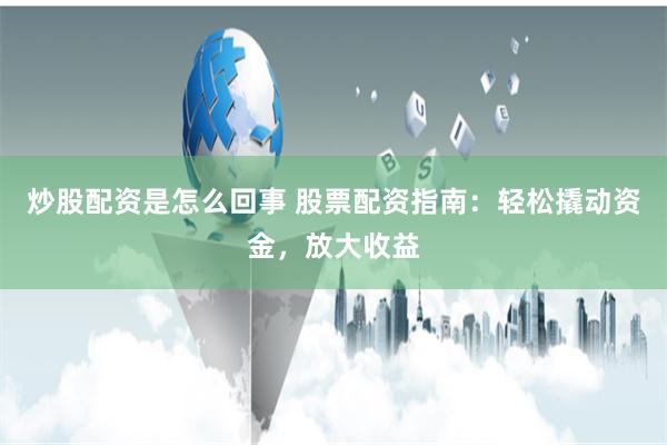 炒股配资是怎么回事 股票配资指南：轻松撬动资金，放大收益