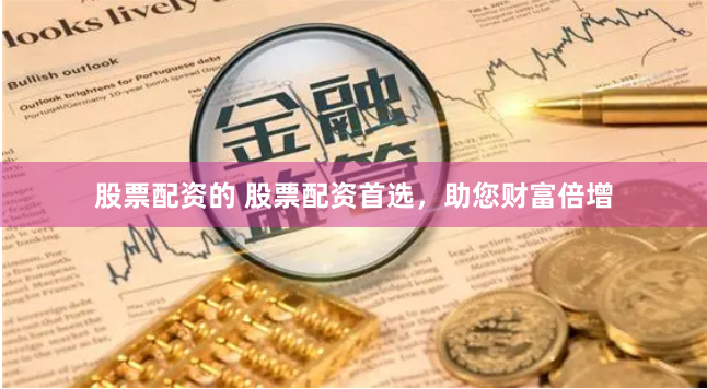 股票配资的 股票配资首选，助您财富倍增