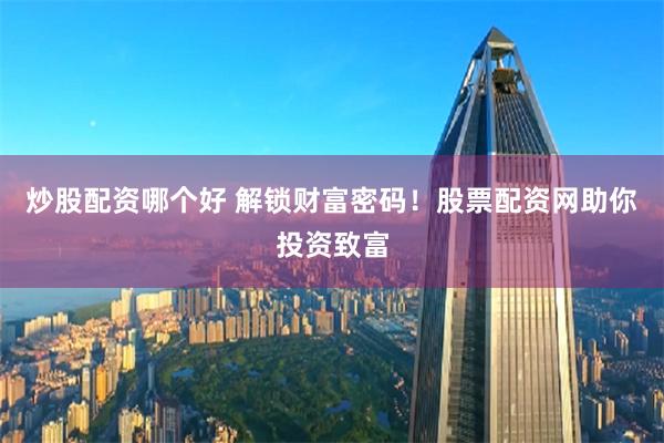炒股配资哪个好 解锁财富密码！股票配资网助你投资致富