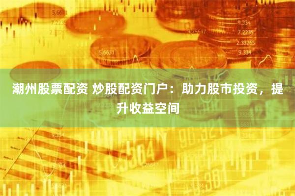 潮州股票配资 炒股配资门户：助力股市投资，提升收益空间