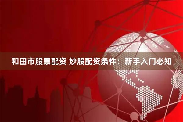 和田市股票配资 炒股配资条件：新手入门必知