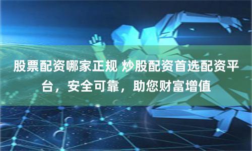股票配资哪家正规 炒股配资首选配资平台，安全可靠，助您财富增值