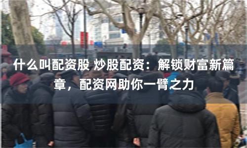 什么叫配资股 炒股配资：解锁财富新篇章，配资网助你一臂之力