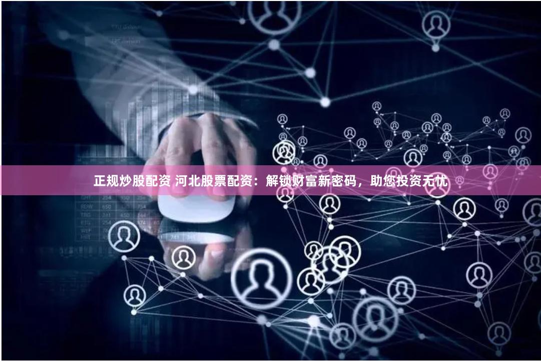 正规炒股配资 河北股票配资：解锁财富新密码，助您投资无忧