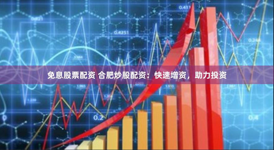 免息股票配资 合肥炒股配资：快速增资，助力投资