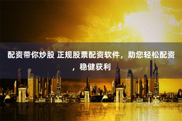 配资带你炒股 正规股票配资软件，助您轻松配资，稳健获利