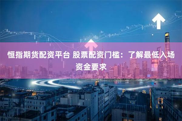 恒指期货配资平台 股票配资门槛：了解最低入场资金要求