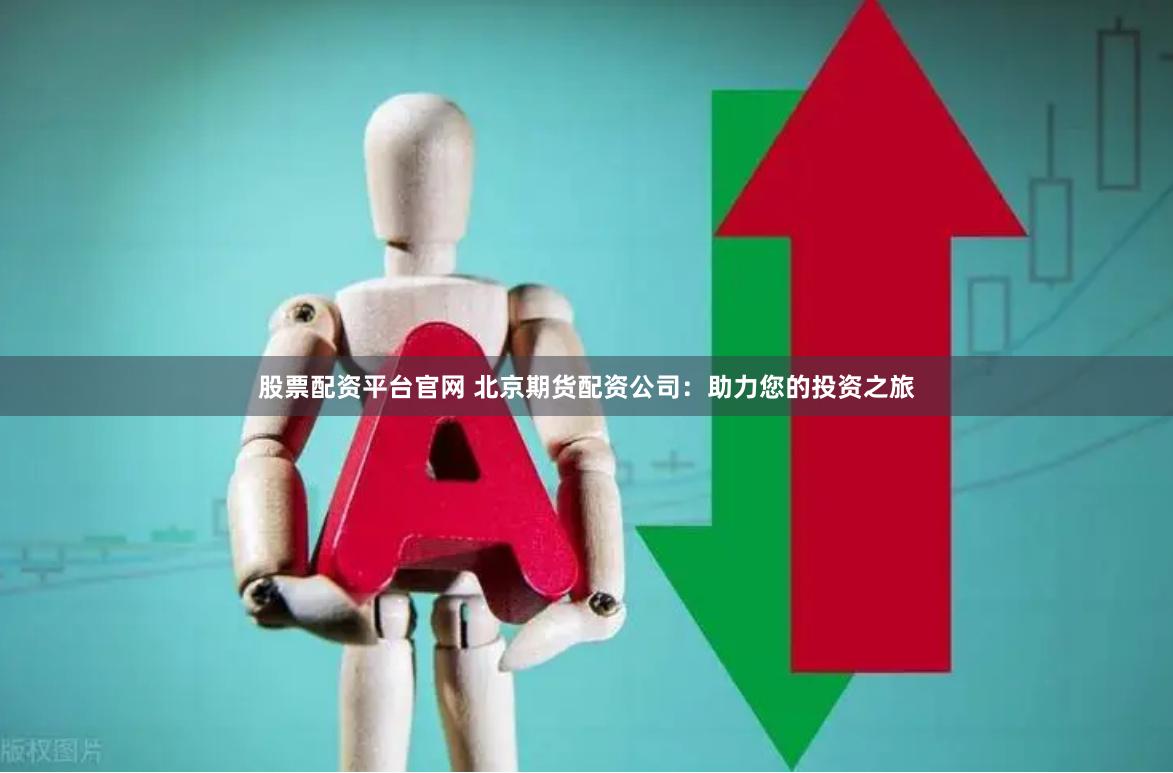股票配资平台官网 北京期货配资公司：助力您的投资之旅