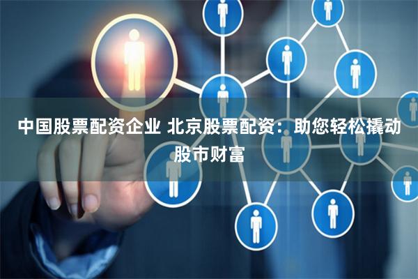 中国股票配资企业 北京股票配资：助您轻松撬动股市财富