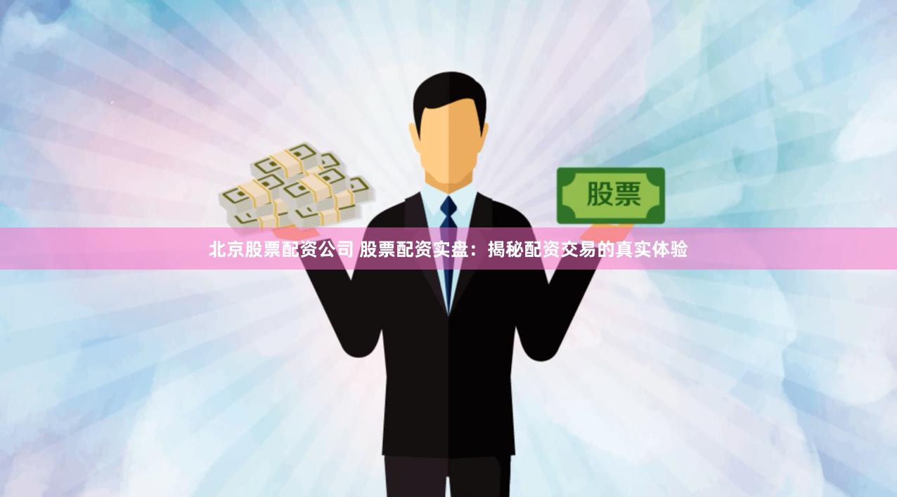 北京股票配资公司 股票配资实盘：揭秘配资交易的真实体验