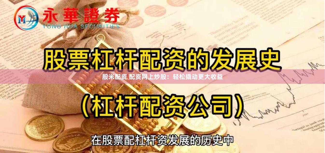 股米配资 配资网上炒股：轻松撬动更大收益