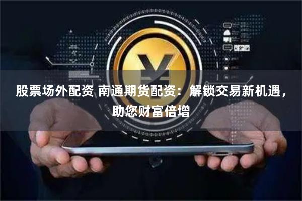 股票场外配资 南通期货配资：解锁交易新机遇，助您财富倍增