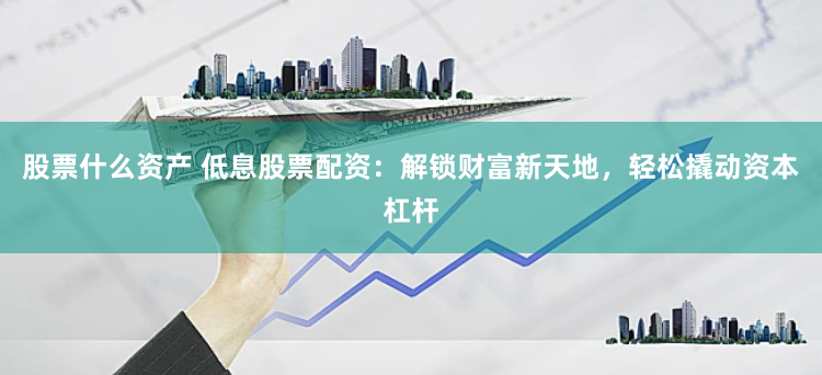 股票什么资产 低息股票配资：解锁财富新天地，轻松撬动资本杠杆