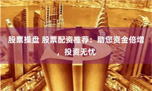 股票操盘 股票配资推荐：助您资金倍增，投资无忧