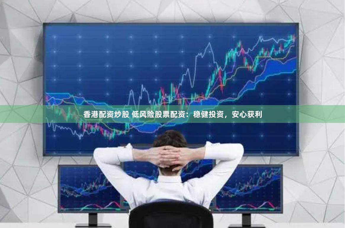 香港配资炒股 低风险股票配资：稳健投资，安心获利