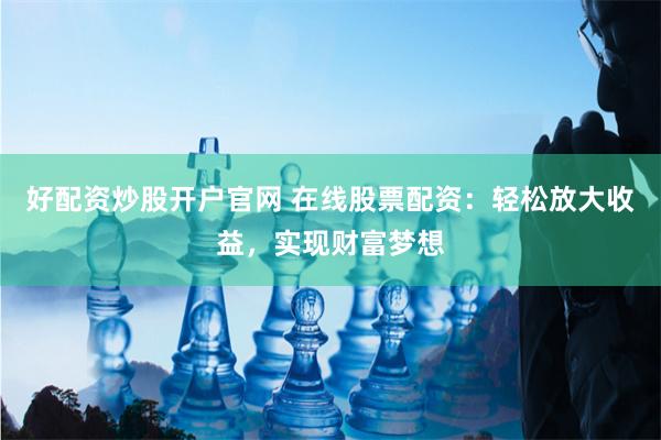 好配资炒股开户官网 在线股票配资：轻松放大收益，实现财富梦想