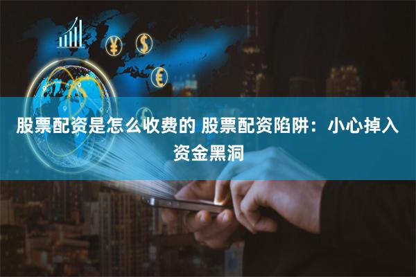股票配资是怎么收费的 股票配资陷阱：小心掉入资金黑洞