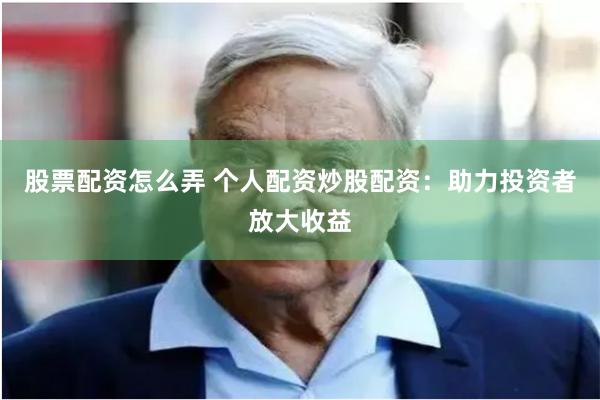 股票配资怎么弄 个人配资炒股配资：助力投资者放大收益