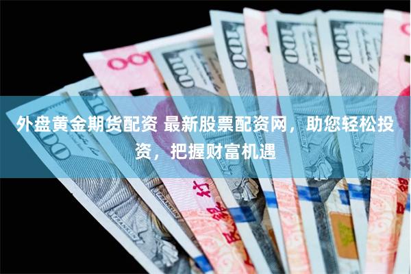 外盘黄金期货配资 最新股票配资网，助您轻松投资，把握财富机遇