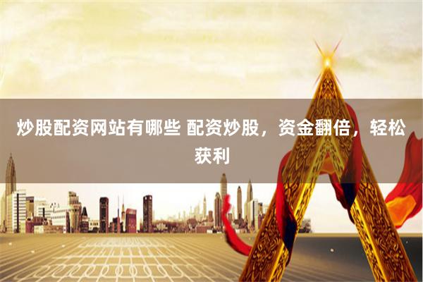 炒股配资网站有哪些 配资炒股，资金翻倍，轻松获利