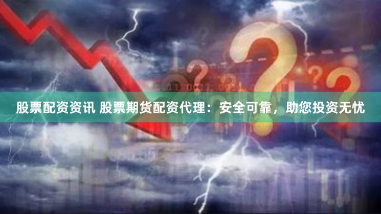 股票配资资讯 股票期货配资代理：安全可靠，助您投资无忧