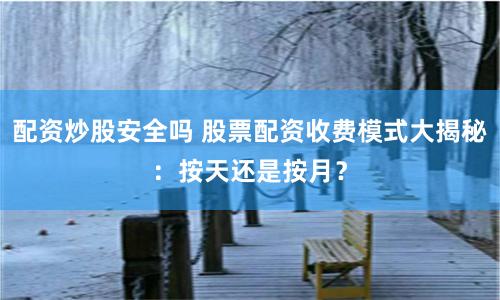 配资炒股安全吗 股票配资收费模式大揭秘：按天还是按月？