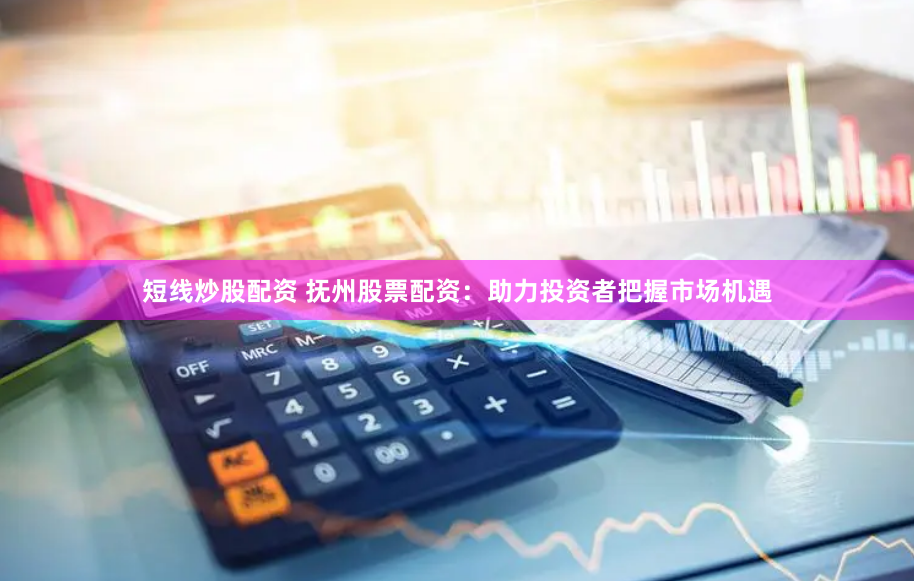 短线炒股配资 抚州股票配资：助力投资者把握市场机遇