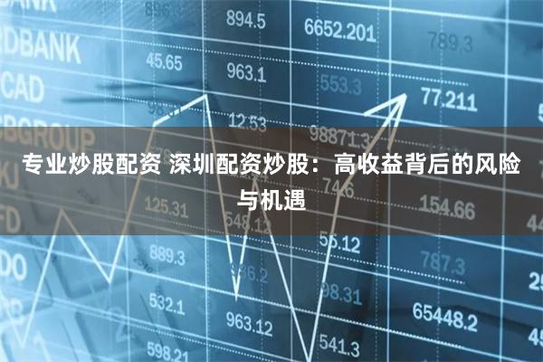 专业炒股配资 深圳配资炒股：高收益背后的风险与机遇