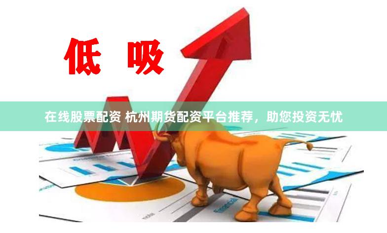 在线股票配资 杭州期货配资平台推荐，助您投资无忧