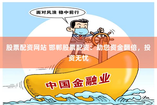 股票配资网站 邯郸股票配资：助您资金翻倍，投资无忧