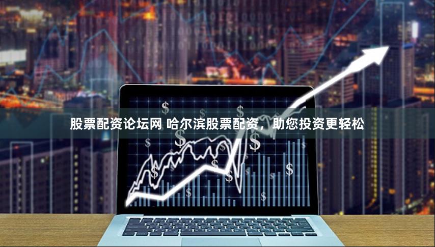 股票配资论坛网 哈尔滨股票配资，助您投资更轻松