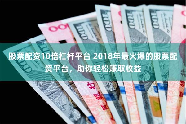 股票配资10倍杠杆平台 2018年最火爆的股票配资平台，助你轻松赚取收益