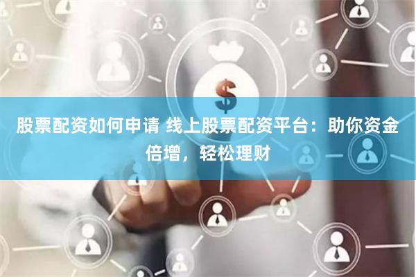 股票配资如何申请 线上股票配资平台：助你资金倍增，轻松理财