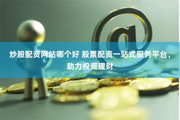 炒股配资网站哪个好 股票配资一站式服务平台，助力投资理财